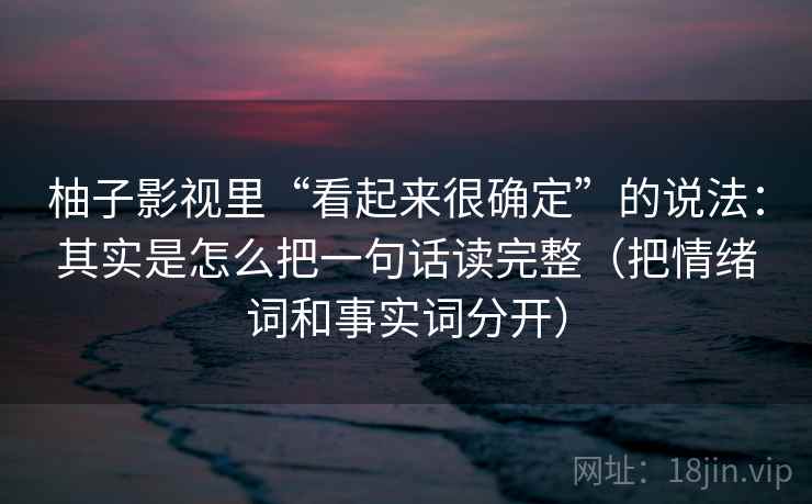 柚子影视里“看起来很确定”的说法：其实是怎么把一句话读完整（把情绪词和事实词分开）