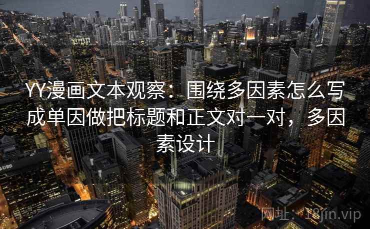 YY漫画文本观察：围绕多因素怎么写成单因做把标题和正文对一对，多因素设计
