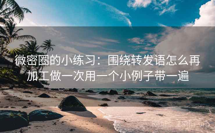 微密圈的小练习：围绕转发语怎么再加工做一次用一个小例子带一遍