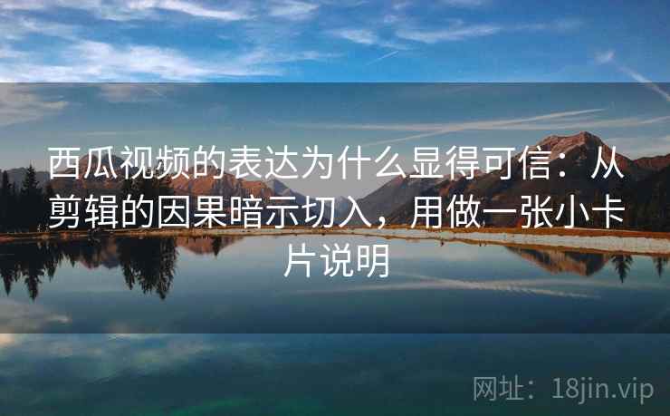 西瓜视频的表达为什么显得可信：从剪辑的因果暗示切入，用做一张小卡片说明