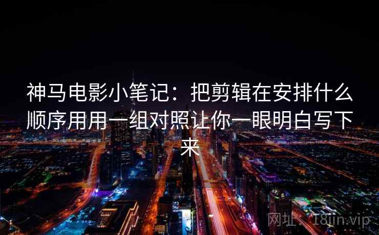 神马电影小笔记：把剪辑在安排什么顺序用用一组对照让你一眼明白写下来