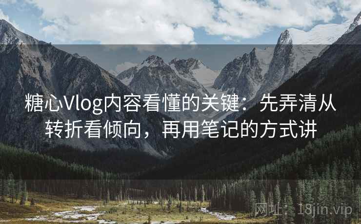 糖心Vlog内容看懂的关键：先弄清从转折看倾向，再用笔记的方式讲