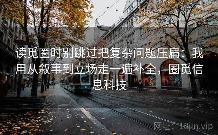 读觅圈时别跳过把复杂问题压扁：我用从叙事到立场走一遍补全，圈觅信息科技
