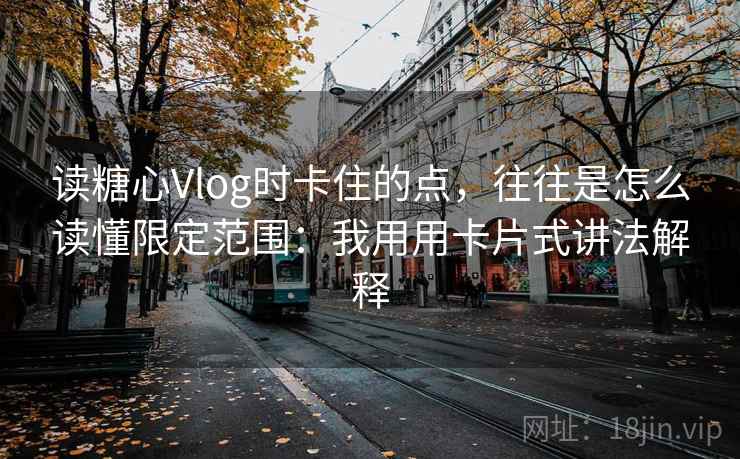 读糖心Vlog时卡住的点,往往是怎么读懂限定范围:我用用卡片式讲法解释 读糖心Vlog时卡住的点,往往是怎么读懂限定范围:我用用卡片式讲法解释