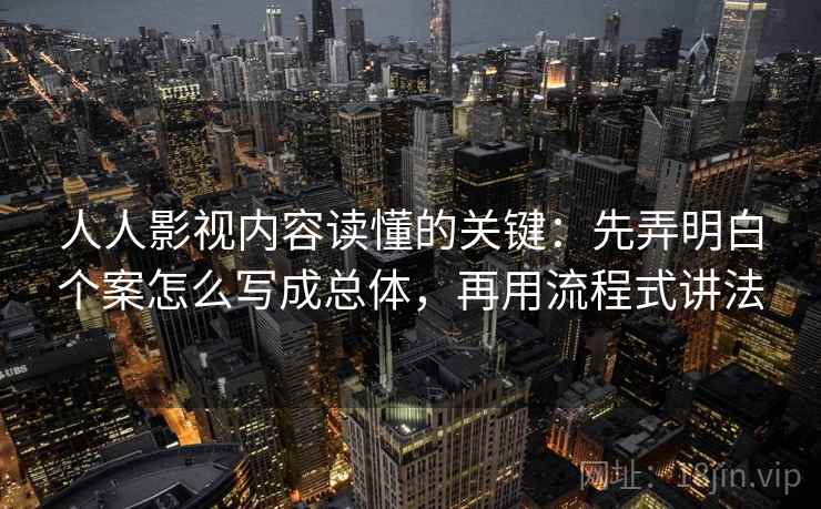 人人影视内容读懂的关键:先弄明白个案怎么写成总体,再用流程式讲法 人人影视内容读懂的关键:先弄明白个案怎么写成总体,再用流程式讲法