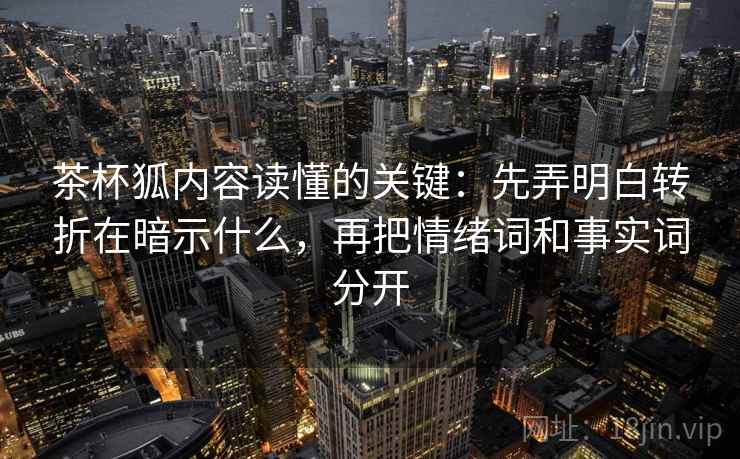 茶杯狐内容读懂的关键：先弄明白转折在暗示什么，再把情绪词和事实词分开