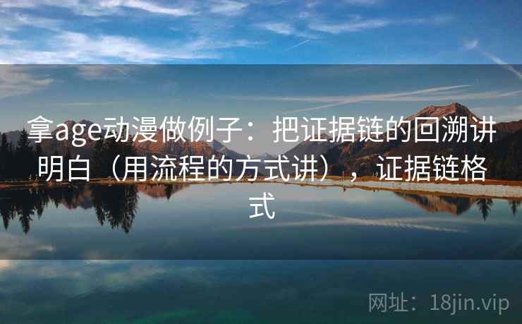 拿age动漫做例子:把证据链的回溯讲明白(用流程的方式讲),证据链格式 拿age动漫做例子:把证据链的回溯讲明白(用流程的方式讲),证据链格式