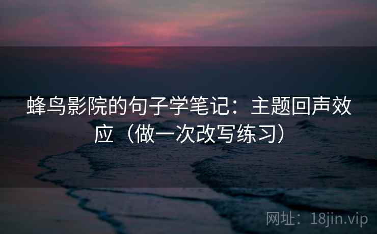 蜂鸟影院的句子学笔记：主题回声效应（做一次改写练习）