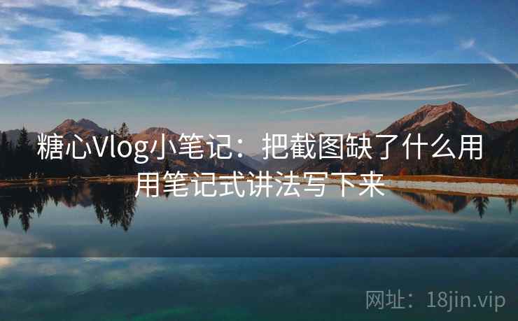 糖心Vlog小笔记:把截图缺了什么用用笔记式讲法写下来 糖心Vlog小笔记:把截图缺了什么用用笔记式讲法写下来