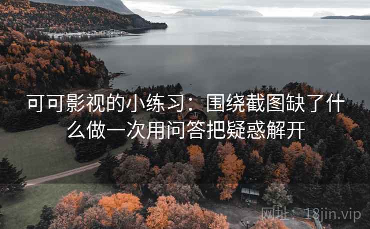 可可影视的小练习:围绕截图缺了什么做一次用问答把疑惑解开 可可影视的小练习:围绕截图缺了什么做一次用问答把疑惑解开