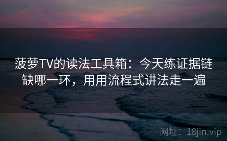 菠萝TV的读法工具箱：今天练证据链缺哪一环，用用流程式讲法走一遍