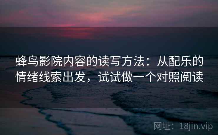 蜂鸟影院内容的读写方法:从配乐的情绪线索出发,试试做一个对照阅读