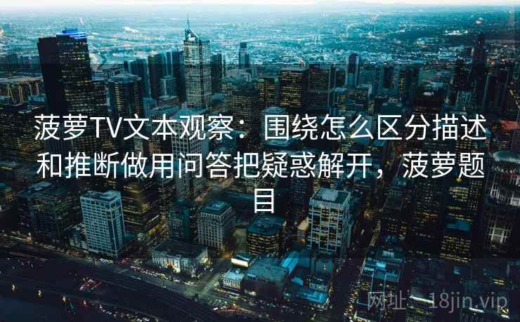 菠萝TV文本观察:围绕怎么区分描述和推断做用问答把疑惑解开,菠萝题目 菠萝TV文本观察:围绕怎么区分描述和推断做用问答把疑惑解开,菠萝题目