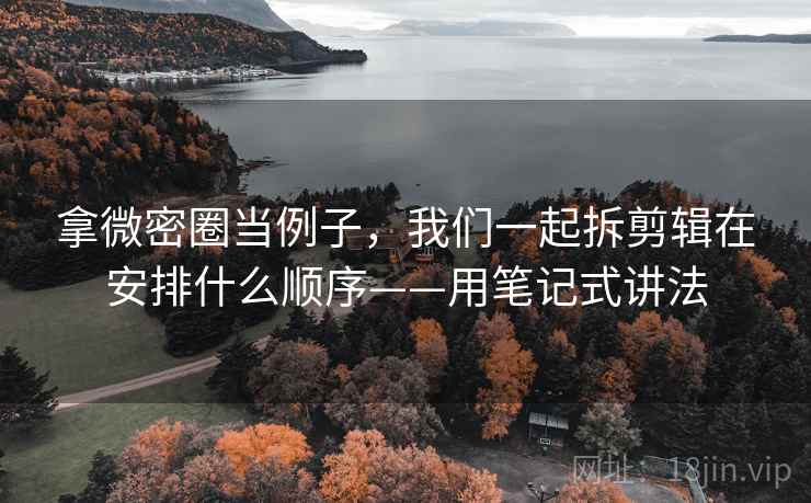 拿微密圈当例子，我们一起拆剪辑在安排什么顺序——用笔记式讲法