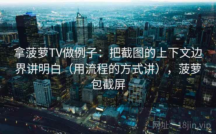 拿菠萝TV做例子:把截图的上下文边界讲明白(用流程的方式讲),菠萝包截屏 拿菠萝TV做例子:把截图的上下文边界讲明白(用流程的方式讲),菠萝包截屏