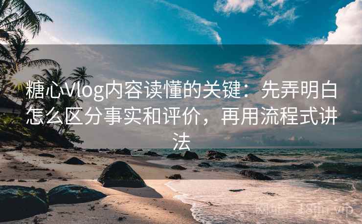 糖心Vlog内容读懂的关键:先弄明白怎么区分事实和评价,再用流程式讲法 糖心Vlog内容读懂的关键:先弄明白怎么区分事实和评价,再用流程式讲法