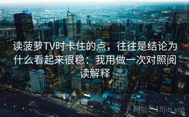 读菠萝TV时卡住的点,往往是结论为什么看起来很稳:我用做一次对照阅读解释 读菠萝TV时卡住的点,往往是结论为什么看起来很稳:我用做一次对照阅读解释