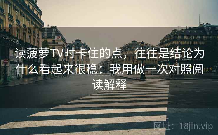 读菠萝TV时卡住的点,往往是结论为什么看起来很稳:我用做一次对照阅读解释 读菠萝TV时卡住的点,往往是结论为什么看起来很稳:我用做一次对照阅读解释
