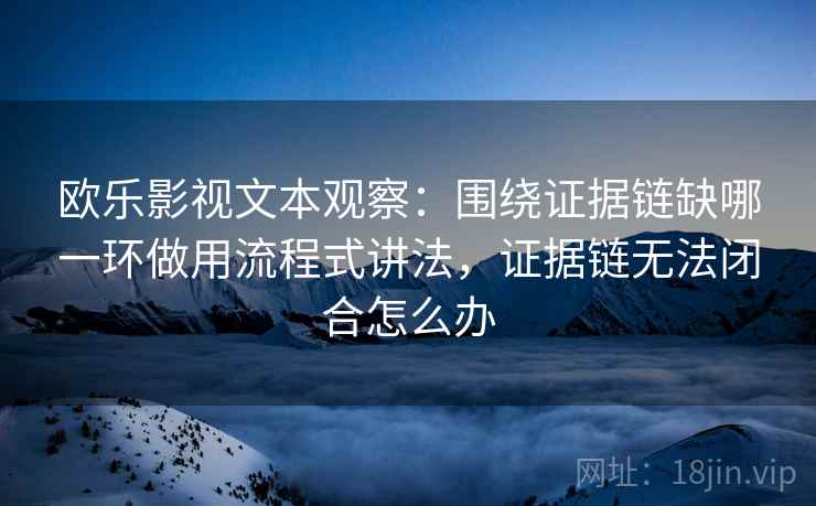 欧乐影视文本观察:围绕证据链缺哪一环做用流程式讲法,证据链无法闭合怎么办
