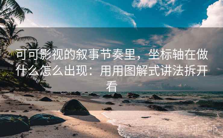 可可影视的叙事节奏里,坐标轴在做什么怎么出现:用用图解式讲法拆开看 可可影视的叙事节奏里,坐标轴在做什么怎么出现:用用图解式讲法拆开看