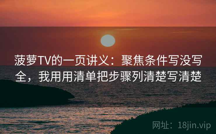 菠萝TV的一页讲义:聚焦条件写没写全,我用用清单把步骤列清楚写清楚 菠萝TV的一页讲义:聚焦条件写没写全,我用用清单把步骤列清楚写清楚