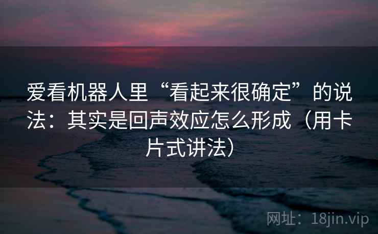 爱看机器人里“看起来很确定”的说法：其实是回声效应怎么形成（用卡片式讲法）