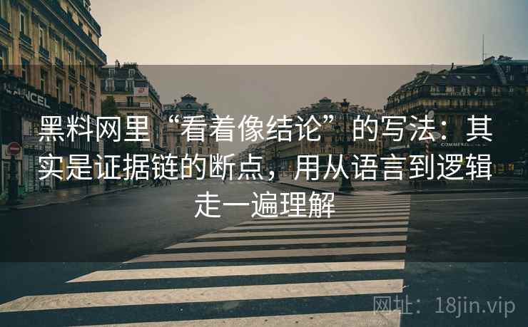 黑料网里“看着像结论”的写法：其实是证据链的断点，用从语言到逻辑走一遍理解