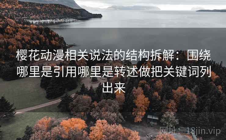 樱花动漫相关说法的结构拆解:围绕哪里是引用哪里是转述做把关键词列出来