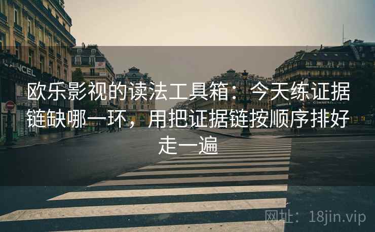 欧乐影视的读法工具箱:今天练证据链缺哪一环,用把证据链按顺序排好走一遍